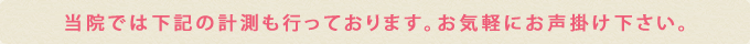 当院では下記の計測も行っております。お気軽にお声掛け下さい。